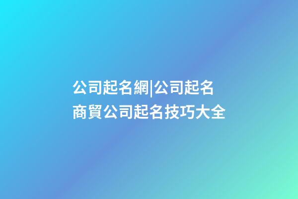 公司起名網|公司起名 商貿公司起名技巧大全-第1張-公司起名-玄機派